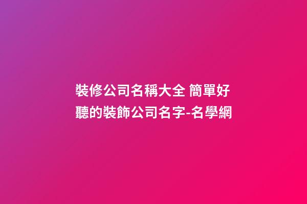 裝修公司名稱大全 簡單好聽的裝飾公司名字-名學網